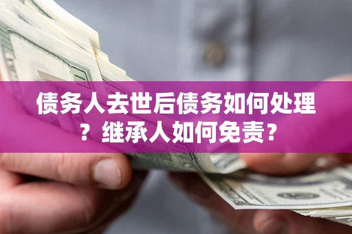 济南债务人去世后债务如何处理？继承人如何免责？