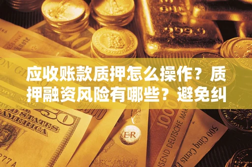 济南应收账款质押怎么操作？质押融资风险有哪些？避免纠纷高效融资技巧
