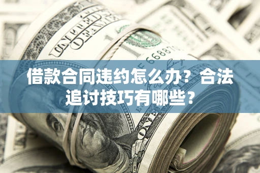 济南借款合同违约怎么办？合法追讨技巧有哪些？