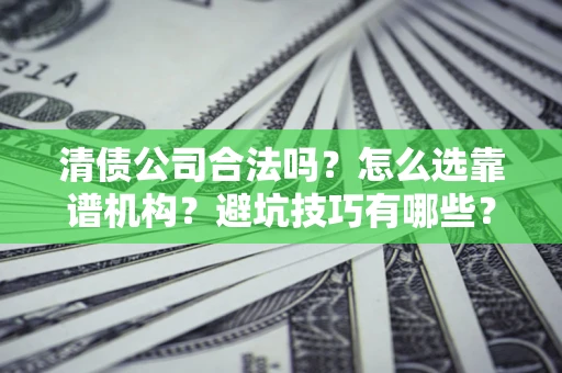 济南清债公司合法吗？怎么选靠谱机构？避坑技巧有哪些？