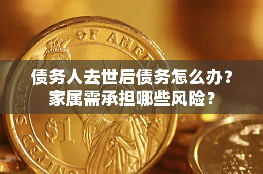 济南债务人去世后债务怎么办？家属需承担哪些风险？