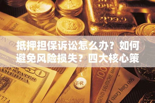 济南抵押担保诉讼怎么办？如何避免风险损失？四大核心策略全解读