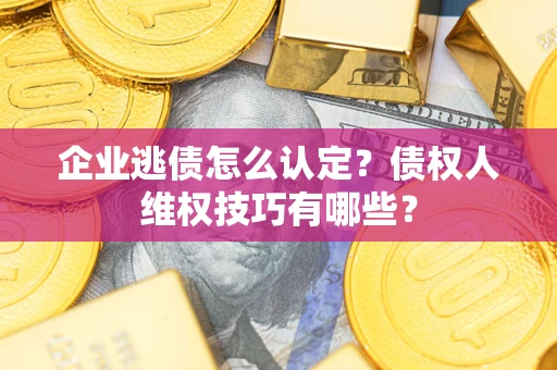 济南企业逃债怎么认定？债权人维权技巧有哪些？
