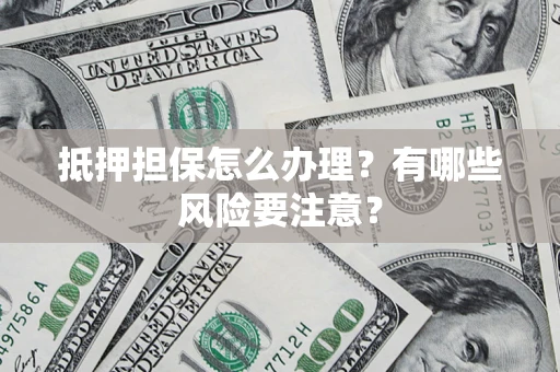 济南抵押担保怎么办理？有哪些风险要注意？