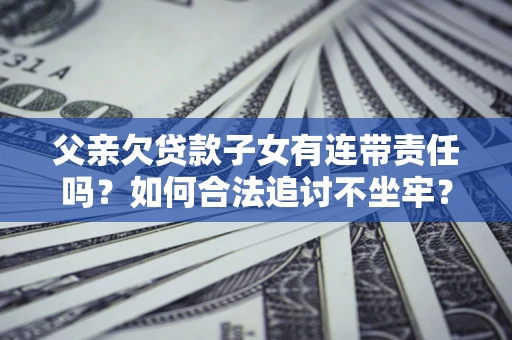 济南父亲欠贷款子女有连带责任吗？如何合法追讨不坐牢？