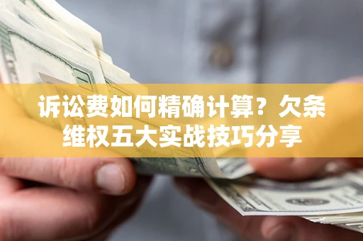 济南诉讼费如何精确计算？欠条维权五大实战技巧分享