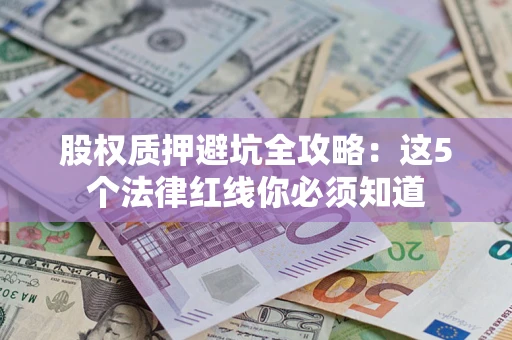 济南股权质押避坑全攻略：这5个法律红线你必须知道
