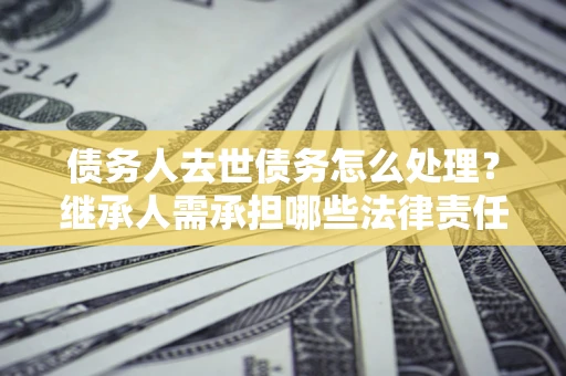 济南债务人去世债务怎么处理？继承人需承担哪些法律责任？