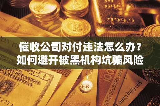 济南催收公司对付违法怎么办？如何避开被黑机构坑骗风险