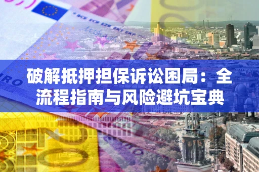 济南破解抵押担保诉讼困局:全流程指南与风险避坑宝典 济南破解抵押担保诉讼困局:全流程指南与风险避坑宝典
