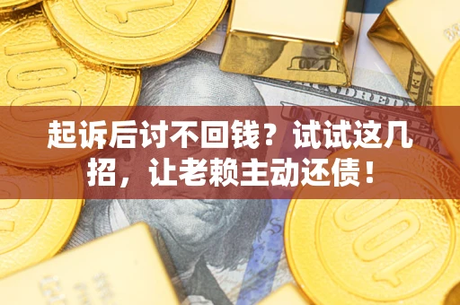 济南起诉后讨不回钱？试试这几招，让老赖主动还债！