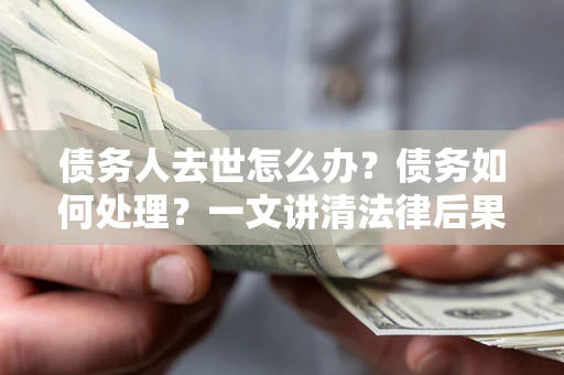 济南债务人去世怎么办？债务如何处理？一文讲清法律后果