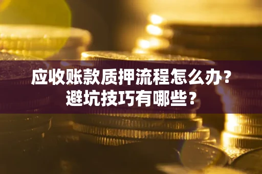 济南应收账款质押流程怎么办？避坑技巧有哪些？