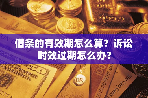 济南借条的有效期怎么算？诉讼时效过期怎么办？