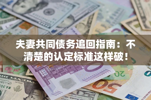济南夫妻共同债务追回指南：不清楚的认定标准这样破！