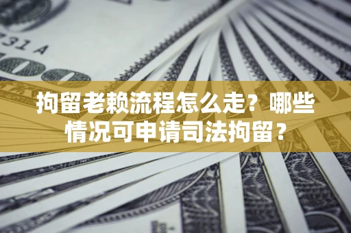 济南拘留老赖流程怎么走?哪些情况可申请司法拘留? 济南拘留老赖流程怎么走?哪些情况可申请司法拘留?