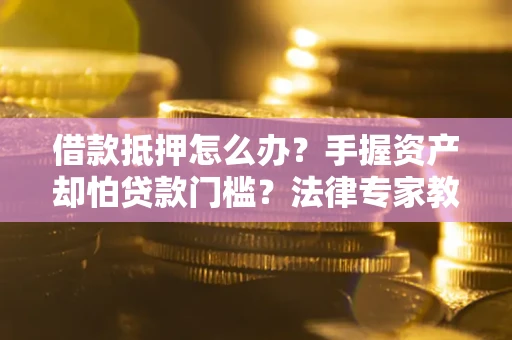 济南借款抵押怎么办？手握资产却怕贷款门槛？法律专家教你办抵押不踩坑