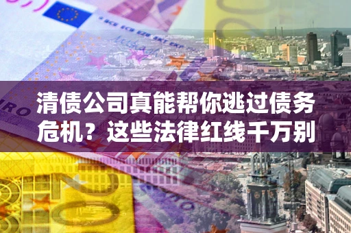 济南清债公司真能帮你逃过债务危机？这些法律红线千万别踩