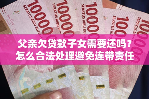 济南父亲欠贷款子女需要还吗？怎么合法处理避免连带责任？