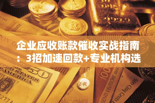 济南企业应收账款催收实战指南：3招加速回款+专业机构选择避坑