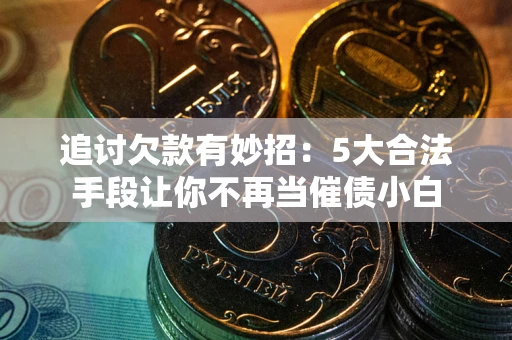 济南追讨欠款有妙招：5大合法手段让你不再当催债小白