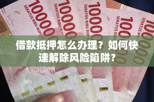 济南借款抵押怎么办理？如何快速解除风险陷阱？