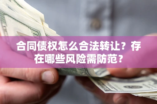济南合同债权怎么合法转让？存在哪些风险需防范？