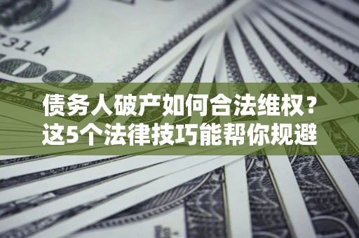 济南债务人破产如何合法维权？这5个法律技巧能帮你规避风险