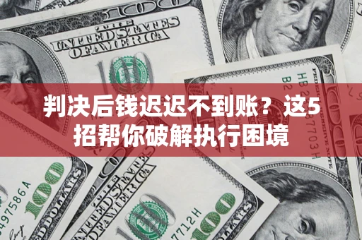 济南判决后钱迟迟不到账？这5招帮你破解执行困境