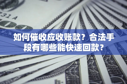 济南如何催收应收账款？合法手段有哪些能快速回款？