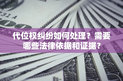 济南代位权纠纷如何处理？需要哪些法律依据和证据？