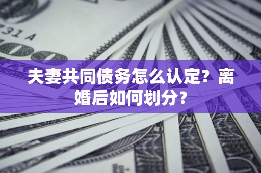 济南夫妻共同债务怎么认定？离婚后如何划分？