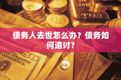 济南债务人去世怎么办？债务如何追讨？