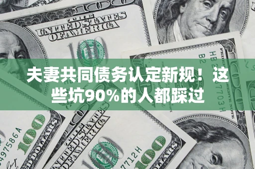 济南夫妻共同债务认定新规！这些坑90%的人都踩过