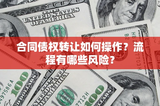 济南合同债权转让如何操作？流程有哪些风险？