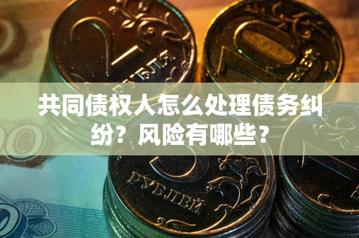 济南共同债权人怎么处理债务纠纷？风险有哪些？