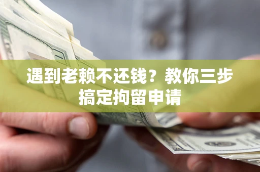 济南遇到老赖不还钱？教你三步搞定拘留申请