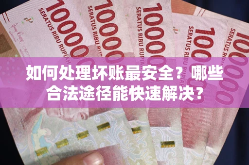 济南如何处理坏账最安全？哪些合法途径能快速解决？