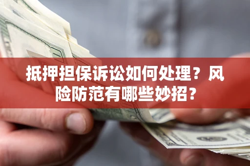 济南抵押担保诉讼如何处理？风险防范有哪些妙招？