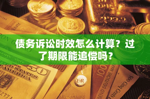 济南债务诉讼时效怎么计算？过了期限能追偿吗？