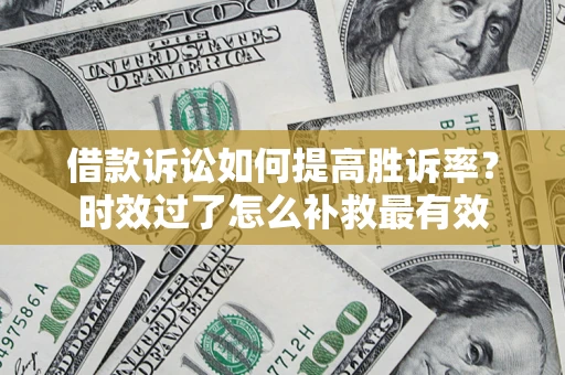 济南借款诉讼如何提高胜诉率？时效过了怎么补救最有效