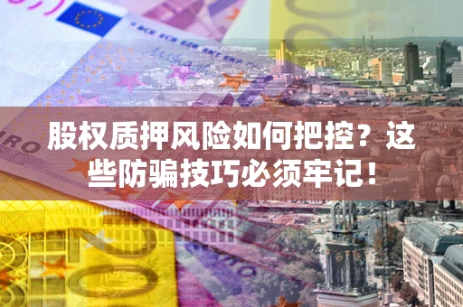 济南股权质押风险如何把控？这些防骗技巧必须牢记！