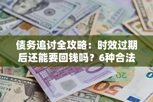 济南债务追讨全攻略：时效过期后还能要回钱吗？6种合法手段助你维权