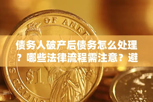 济南债务人破产后债务怎么处理？哪些法律流程需注意？避免踩坑指南