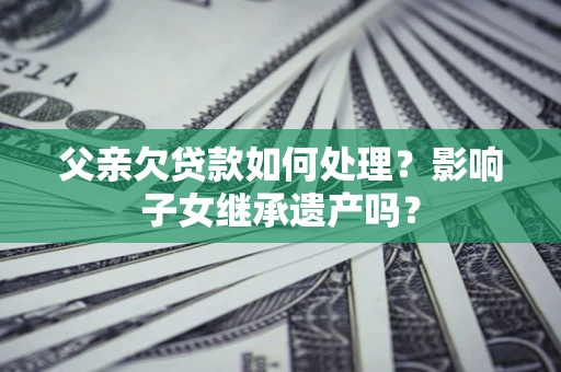 济南父亲欠贷款如何处理?影响子女继承遗产吗? 济南父亲欠贷款如何处理?影响子女继承遗产吗?