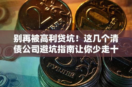 济南别再被高利贷坑！这几个清债公司避坑指南让你少走十年弯路