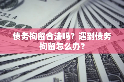 济南债务拘留合法吗？遇到债务拘留怎么办？
