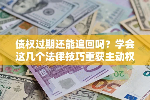 济南债权过期还能追回吗？学会这几个法律技巧重获主动权