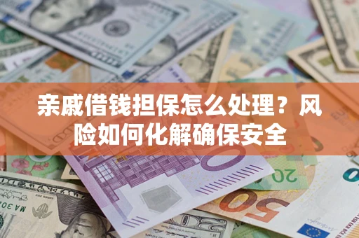 济南亲戚借钱担保怎么处理？风险如何化解确保安全