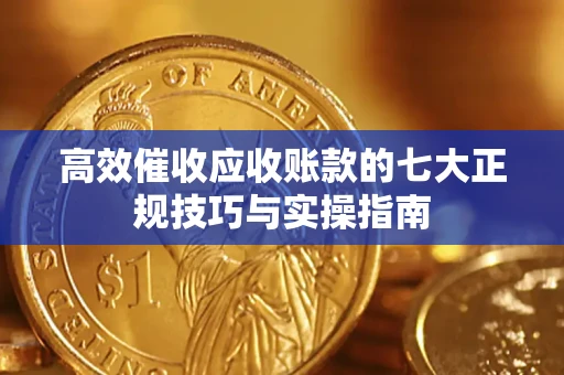 济南高效催收应收账款的七大正规技巧与实操指南
